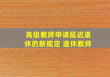 高级教师申请延迟退休的新规定 退休教师